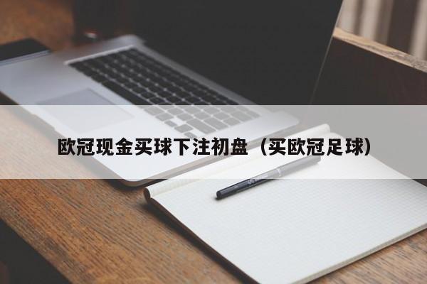 欧冠现金买球下注初盘（买欧冠足球）