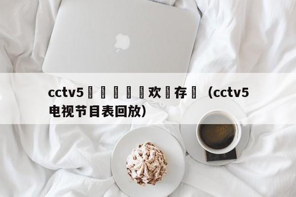 cctv5鍗佹棤鎻掍欢鐩存挱（cctv5电视节目表回放）