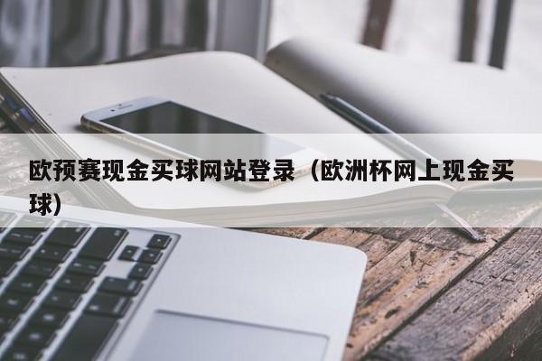 欧预赛现金买球网站登录（欧洲杯网上现金买球）