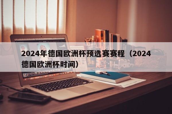 2024年德国欧洲杯预选赛赛程（2024德国欧洲杯时间）