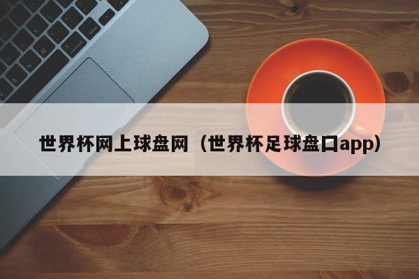 世界杯网上球盘网（世界杯足球盘囗app）