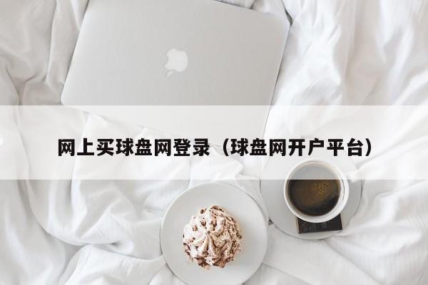 网上买球盘网登录（球盘网开户平台）