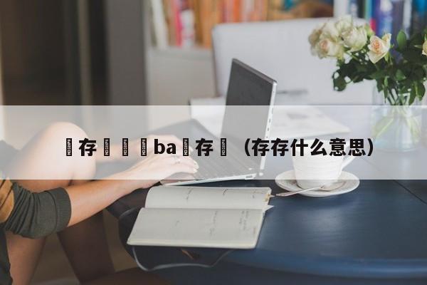 鐩存挱鍚ba鐩存挱（存存什么意思）