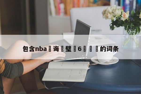 包含nba鎬诲喅璧沢6鍥炴斁的词条