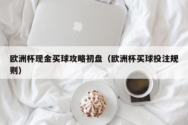 欧洲杯现金买球攻略初盘（欧洲杯买球投注规则）