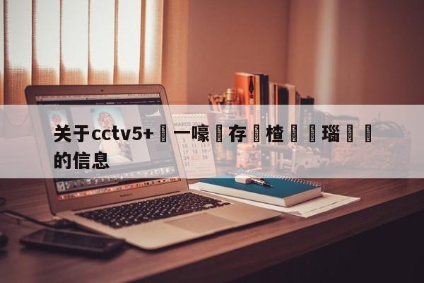 关于cctv5+鍦ㄧ嚎鐩存挱楂樻竻瑙傜湅的信息