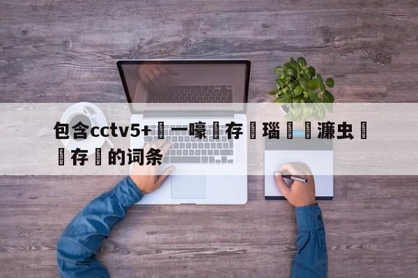 包含cctv5+鍦ㄧ嚎鐩存挱瑙傜湅濂虫帓鐩存挱的词条