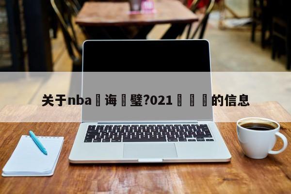 关于nba鎬诲喅璧?021鍥炴斁的信息