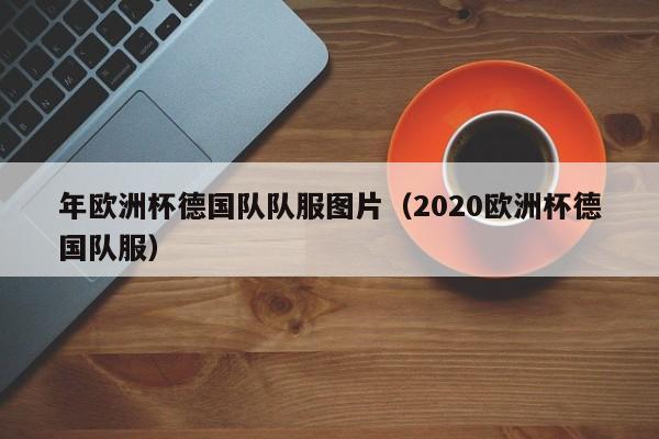 年欧洲杯德国队队服图片（2020欧洲杯德国队服）