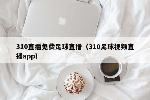 310直播免费足球直播（310足球视频直播app）