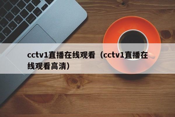 cctv1直播在线观看（cctv1直播在线观看高清）