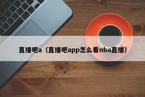 直播吧a（直播吧app怎么看nba直播）