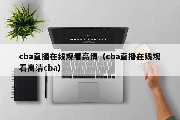 cba直播在线观看高清（cba直播在线观看高清cba）