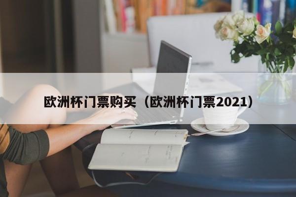 欧洲杯门票购买（欧洲杯门票2021）