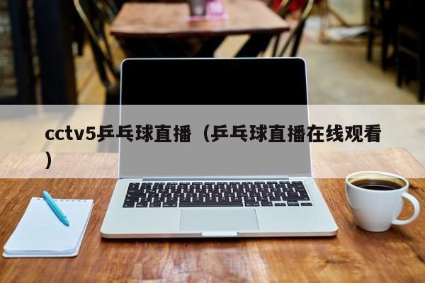 cctv5乒乓球直播（乒乓球直播在线观看）