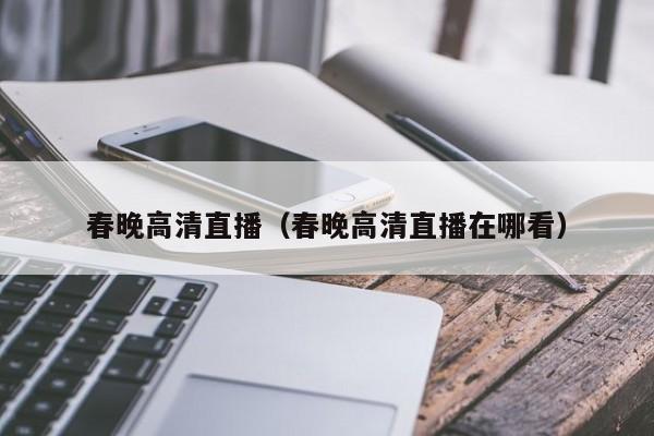 春晚高清直播（春晚高清直播在哪看）