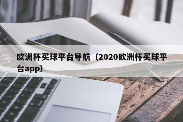 欧洲杯买球平台导航（2020欧洲杯买球平台app）