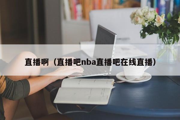 直播啊（直播吧nba直播吧在线直播）