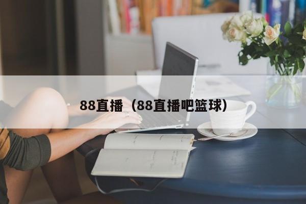 88直播（88直播吧篮球）