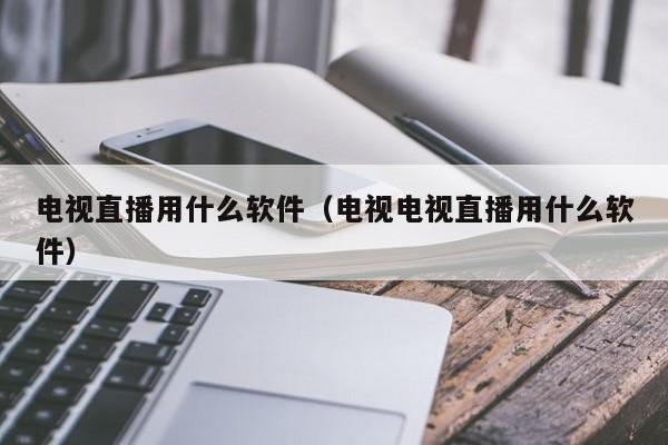 电视直播用什么软件（电视电视直播用什么软件）