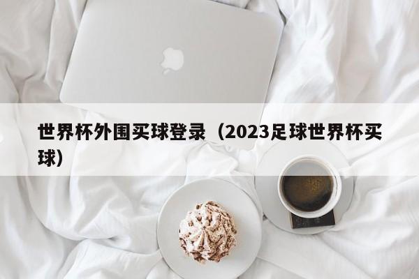 世界杯外围买球登录（2023足球世界杯买球）