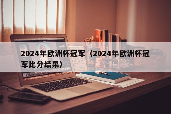 2024年欧洲杯冠军（2024年欧洲杯冠军比分结果）