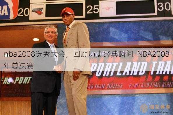 nba2008选秀大会，回顾历史经典瞬间  NBA2008年总决赛