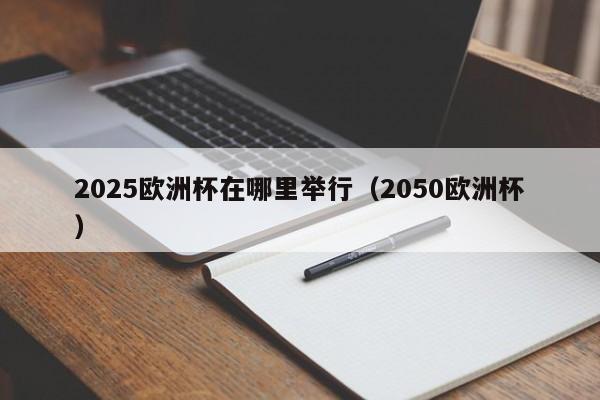 2025欧洲杯在哪里举行（2050欧洲杯）