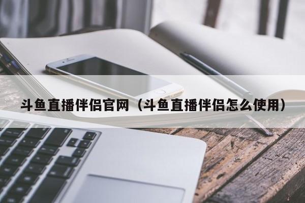 斗鱼直播伴侣官网（斗鱼直播伴侣怎么使用）