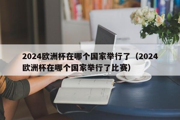 2024欧洲杯在哪个国家举行了（2024欧洲杯在哪个国家举行了比赛）