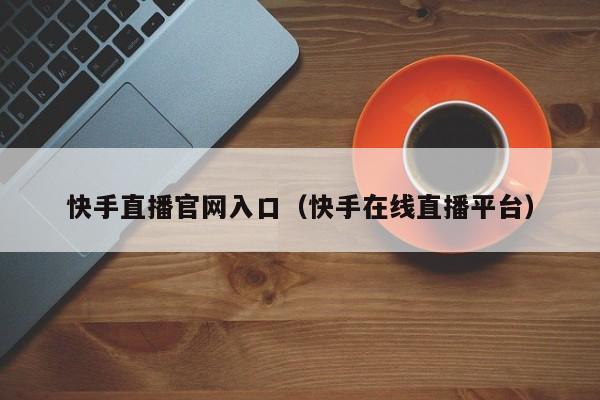 快手直播官网入口（快手在线直播平台）