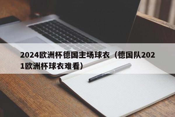 2024欧洲杯德国主场球衣（德国队2021欧洲杯球衣难看）