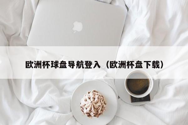 欧洲杯球盘导航登入（欧洲杯盘下载）