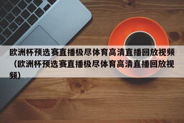 欧洲杯预选赛直播极尽体育高清直播回放视频（欧洲杯预选赛直播极尽体育高清直播回放视频）