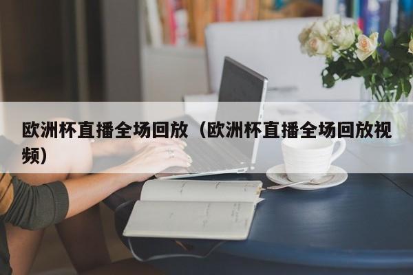 欧洲杯直播全场回放（欧洲杯直播全场回放视频）