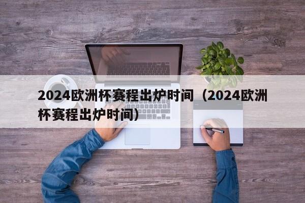 2024欧洲杯赛程出炉时间（2024欧洲杯赛程出炉时间）